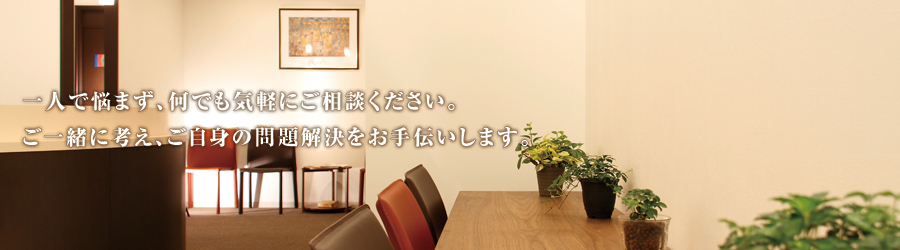 一人で悩まず、何でも気軽にご相談ください。ご一緒に考え、ご自身の問題解決をお手伝いします。